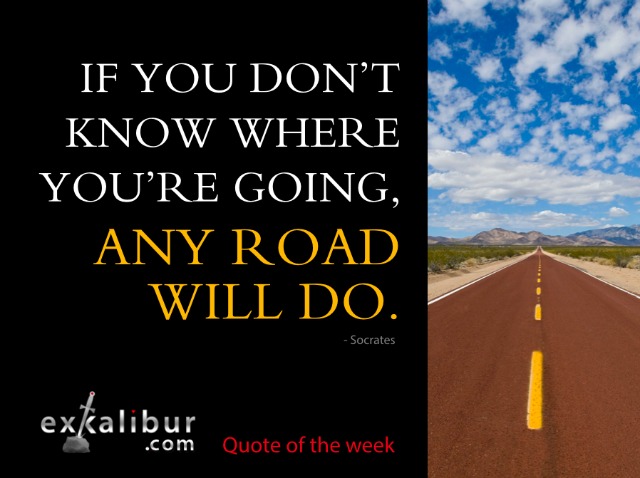 If you don’t know where you’re going, any road will do. ~Socrates